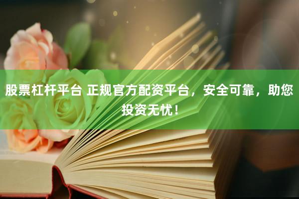 股票杠杆平台 正规官方配资平台,安全可靠,助您投资无忧!