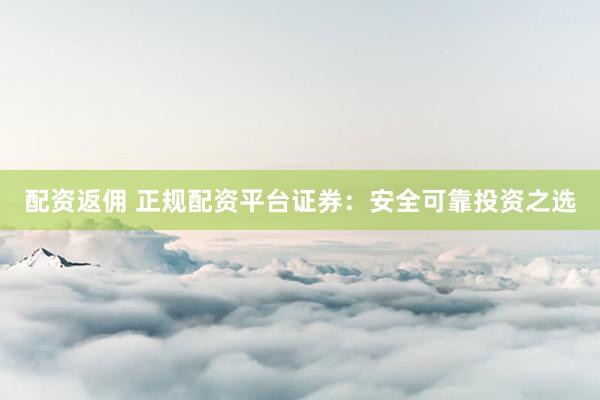 配资返佣 正规配资平台证券:安全可靠投资之选
