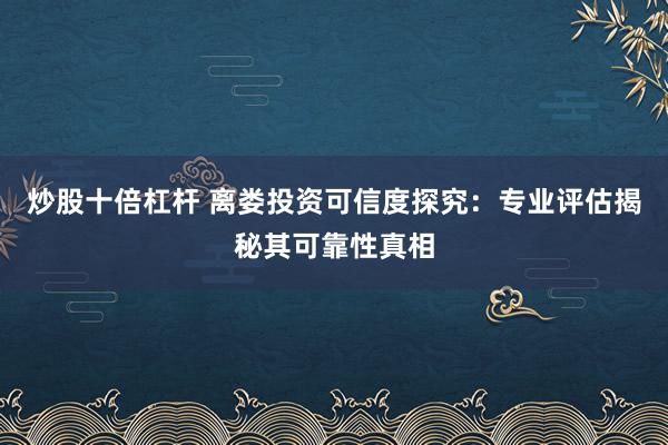 炒股十倍杠杆 离娄投资可信度探究:专业评估揭秘其可靠性真相