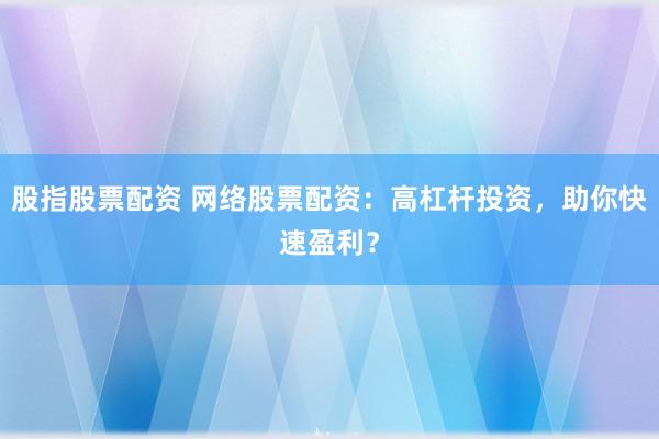 股指股票配资 网络股票配资:高杠杆投资,助你快速盈利?