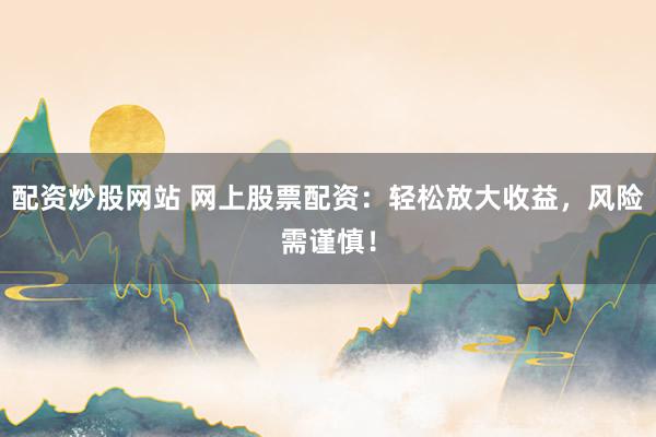 配资炒股网站 网上股票配资：轻松放大收益，风险需谨慎！