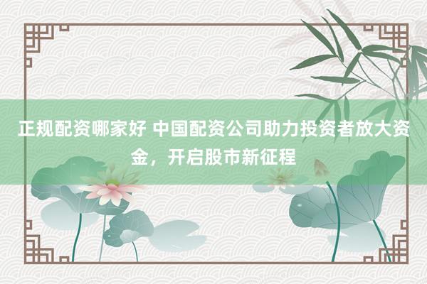 正规配资哪家好 中国配资公司助力投资者放大资金,开启股市新征程