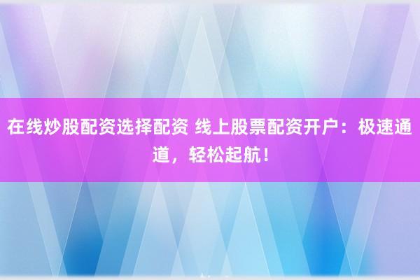 在线炒股配资选择配资 线上股票配资开户：极速通道，轻松起航！