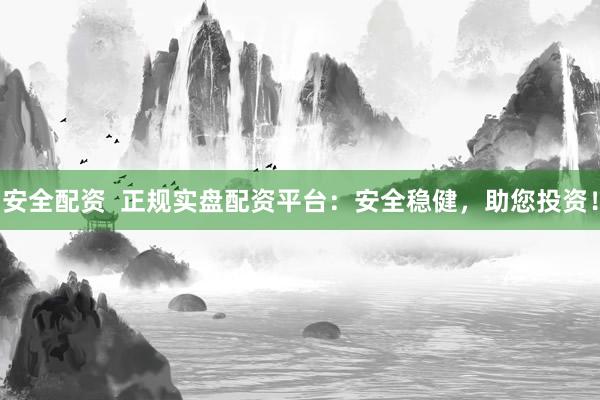安全配资  正规实盘配资平台：安全稳健，助您投资！