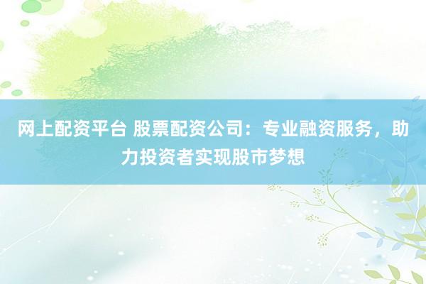 网上配资平台 股票配资公司:专业融资服务,助力投资者实现股市梦想