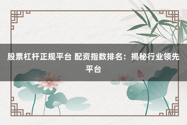 股票杠杆正规平台 配资指数排名:揭秘行业领先平台