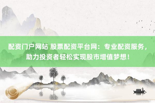 配资门户网站 股票配资平台网:专业配资服务,助力投资者轻松实现股市增值梦想!