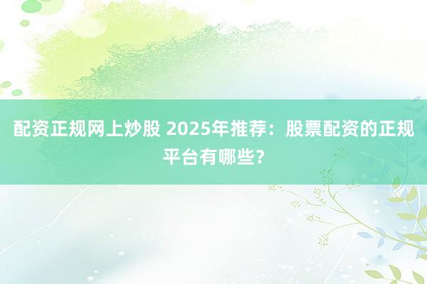配资正规网上炒股 2025年推荐:股票配资的正规平台有哪些?
