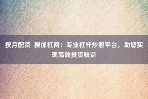 按月配资 搜加杠网:专业杠杆炒股平台,助您实现高效投资收益