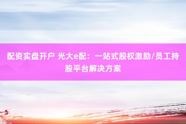 配资实盘开户 光大e配:一站式股权激励/员工持股平台解决方案