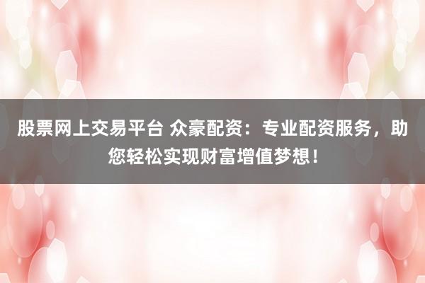 股票网上交易平台 众豪配资:专业配资服务,助您轻松实现财富增值梦想!