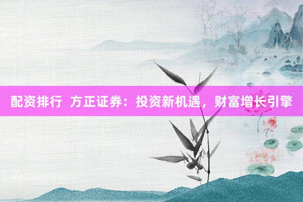配资排行 方正证券:投资新机遇,财富增长引擎