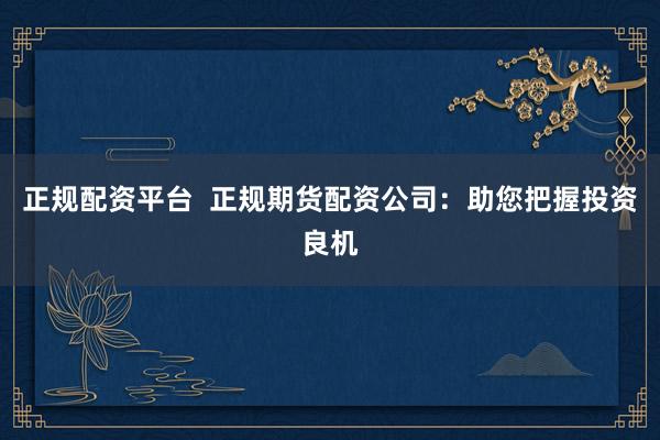 正规配资平台  正规期货配资公司：助您把握投资良机