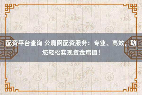 配资平台查询 公赢网配资服务:专业、高效,助您轻松实现资金增值!