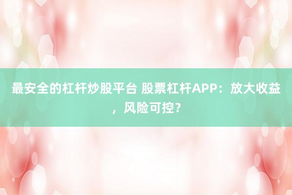 最安全的杠杆炒股平台 股票杠杆APP：放大收益，风险可控？