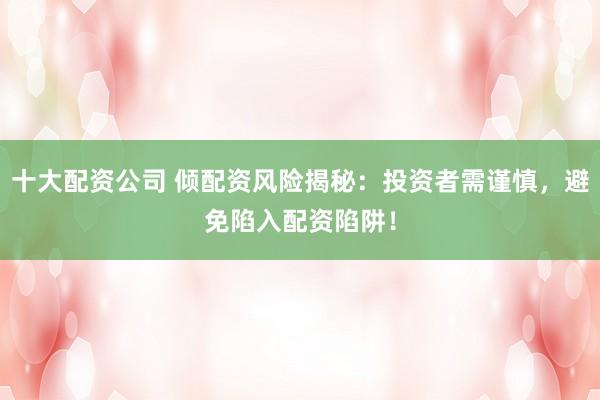 十大配资公司 倾配资风险揭秘：投资者需谨慎，避免陷入配资陷阱！