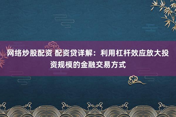 网络炒股配资 配资贷详解:利用杠杆效应放大投资规模的金融交易方式