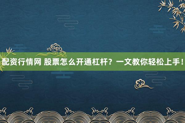 配资行情网 股票怎么开通杠杆？一文教你轻松上手！