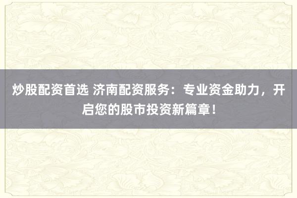 炒股配资首选 济南配资服务：专业资金助力，开启您的股市投资新篇章！