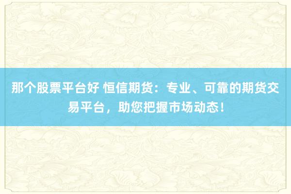 那个股票平台好 恒信期货：专业、可靠的期货交易平台，助您把握市场动态！