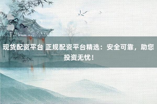 现货配资平台 正规配资平台精选：安全可靠，助您投资无忧！