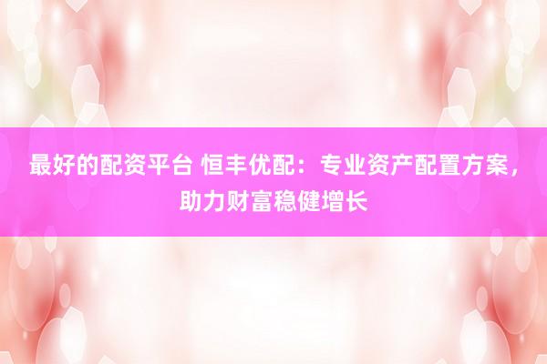 最好的配资平台 恒丰优配:专业资产配置方案,助力财富稳健增长