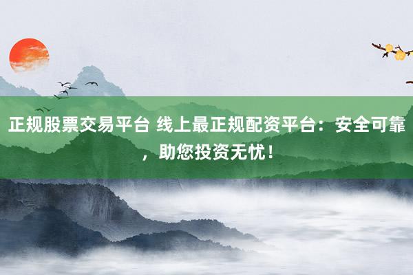 正规股票交易平台 线上最正规配资平台:安全可靠,助您投资无忧!