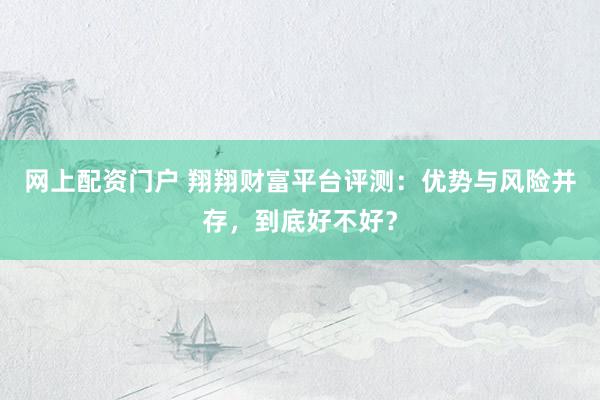 网上配资门户 翔翔财富平台评测:优势与风险并存,到底好不好?