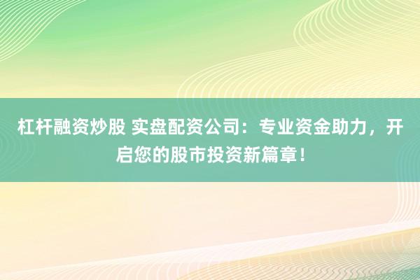 杠杆融资炒股 实盘配资公司:专业资金助力,开启您的股市投资新篇章!
