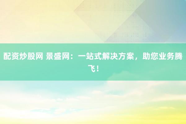 配资炒股网 景盛网:一站式解决方案,助您业务腾飞!