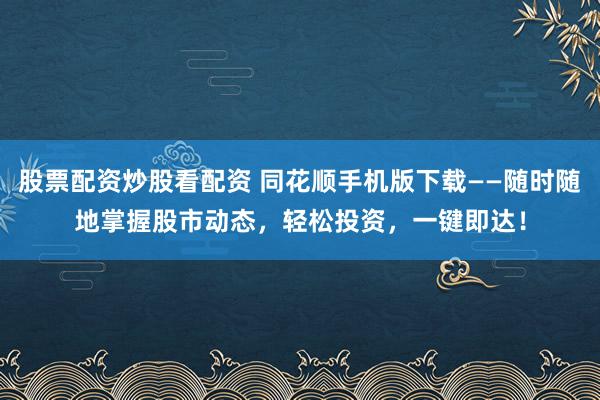 股票配资炒股看配资 同花顺手机版下载——随时随地掌握股市动态,轻松投资,一键即达!
