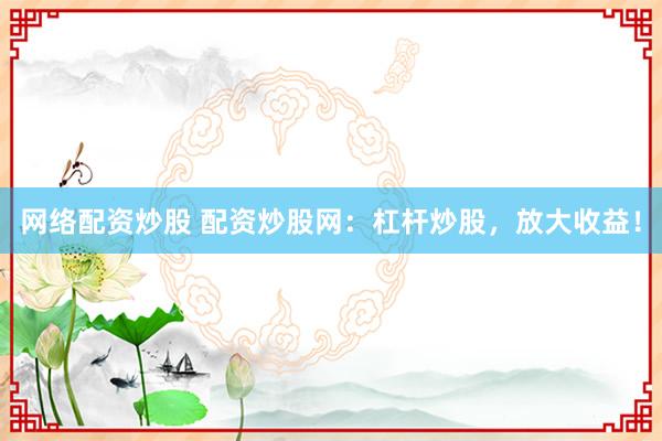 网络配资炒股 配资炒股网：杠杆炒股，放大收益！