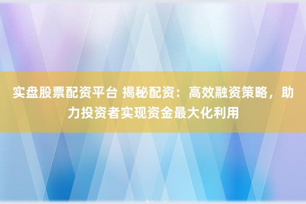 实盘股票配资平台 揭秘配资:高效融资策略,助力投资者实现资金最大化利用