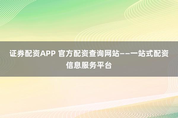 证券配资APP 官方配资查询网站——一站式配资信息服务平台