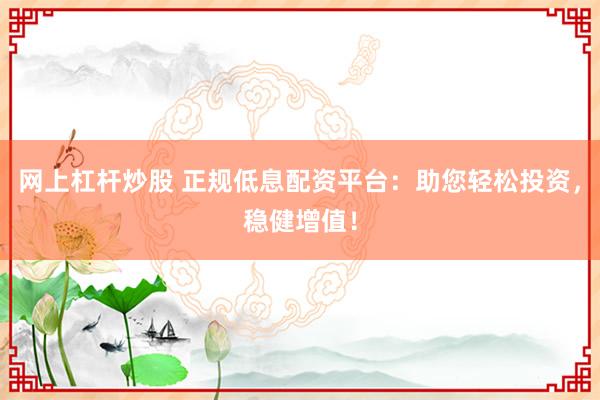 网上杠杆炒股 正规低息配资平台：助您轻松投资，稳健增值！