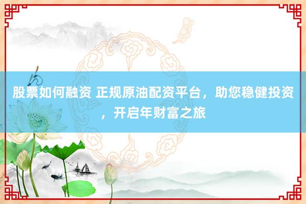股票如何融资 正规原油配资平台，助您稳健投资，开启年财富之旅