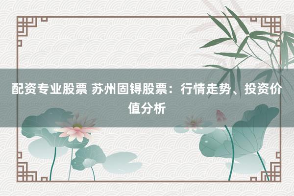 配资专业股票 苏州固锝股票：行情走势、投资价值分析