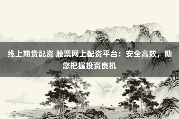 线上期货配资 股票网上配资平台：安全高效，助您把握投资良机