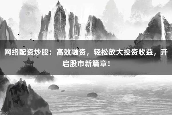 网络配资炒股：高效融资，轻松放大投资收益，开启股市新篇章！