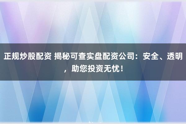 正规炒股配资 揭秘可查实盘配资公司：安全、透明，助您投资无忧！