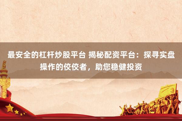 最安全的杠杆炒股平台 揭秘配资平台：探寻实盘操作的佼佼者，助您稳健投资