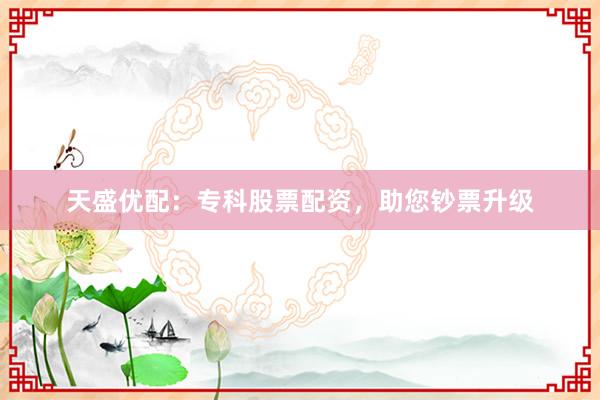 天盛优配：专科股票配资，助您钞票升级