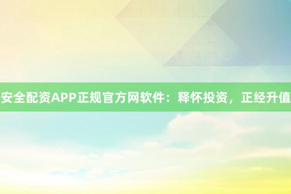 安全配资APP正规官方网软件：释怀投资，正经升值