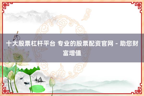 十大股票杠杆平台 专业的股票配资官网 - 助您财富增值