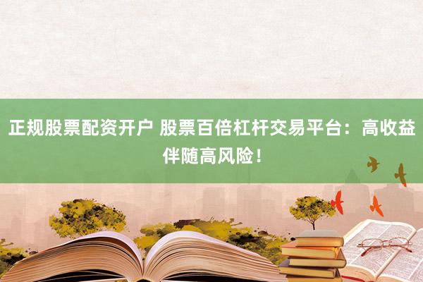 正规股票配资开户 股票百倍杠杆交易平台：高收益伴随高风险！