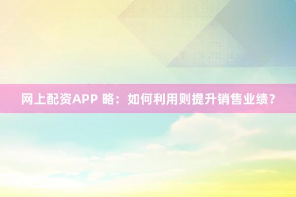 网上配资APP 略：如何利用则提升销售业绩？