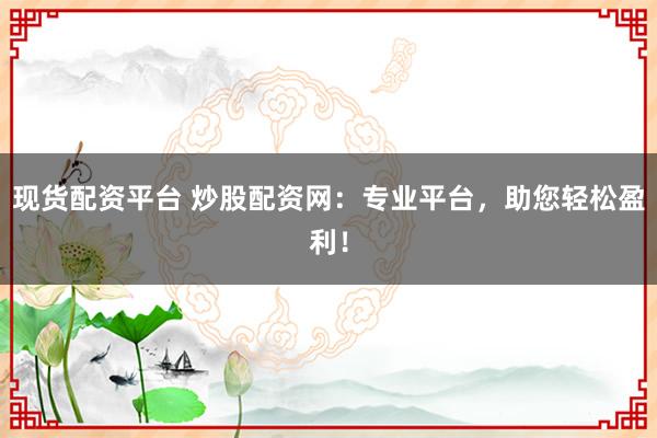 现货配资平台 炒股配资网:专业平台,助您轻松盈利!