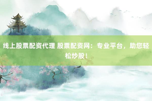 线上股票配资代理 股票配资网:专业平台,助您轻松炒股!