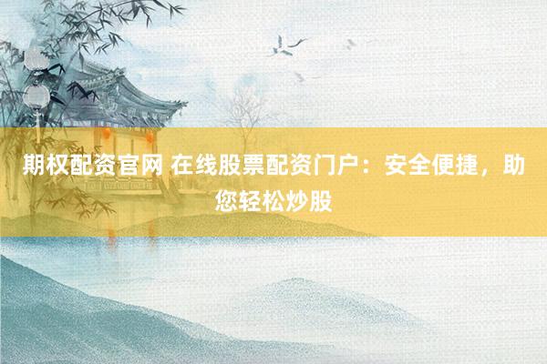 期权配资官网 在线股票配资门户：安全便捷，助您轻松炒股