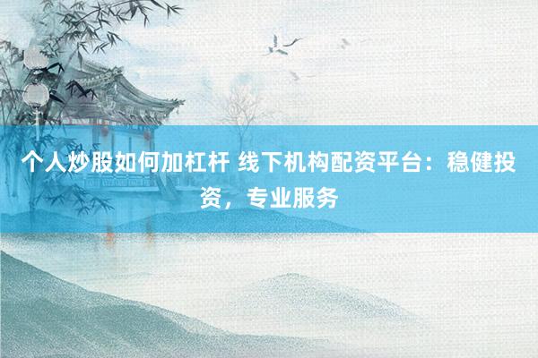 个人炒股如何加杠杆 线下机构配资平台：稳健投资，专业服务